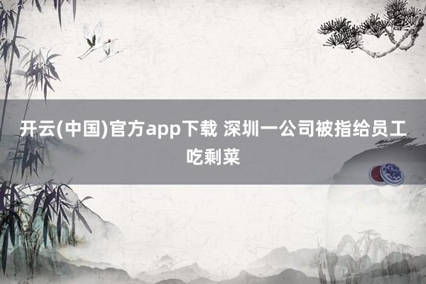 开云(中国)官方app下载 深圳一公司被指给员工吃剩菜
