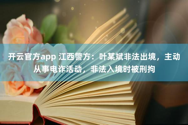 开云官方app 江西警方：叶某斌非法出境，主动从事电诈活动，非法入境时被刑拘
