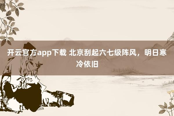 开云官方app下载 北京刮起六七级阵风，明日寒冷依旧