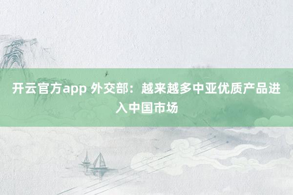 开云官方app 外交部：越来越多中亚优质产品进入中国市场
