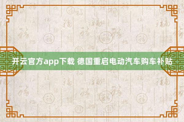 开云官方app下载 德国重启电动汽车购车补贴