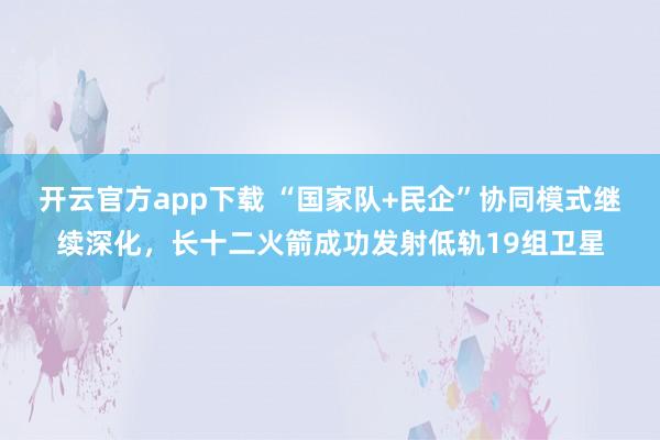 开云官方app下载 “国家队+民企”协同模式继续深化，长十二火箭成功发射低轨19组卫星