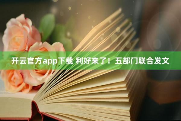 开云官方app下载 利好来了！五部门联合发文
