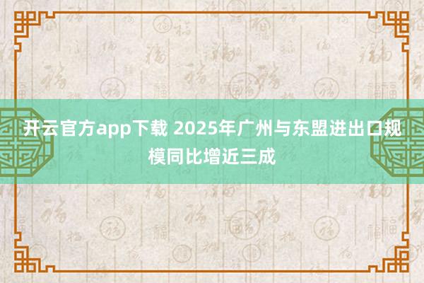 开云官方app下载 2025年广州与东盟进出口规模同比增近三成