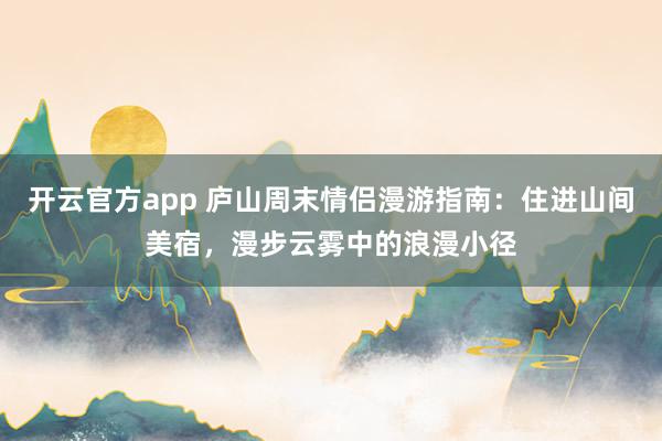 开云官方app 庐山周末情侣漫游指南：住进山间美宿，漫步云雾中的浪漫小径