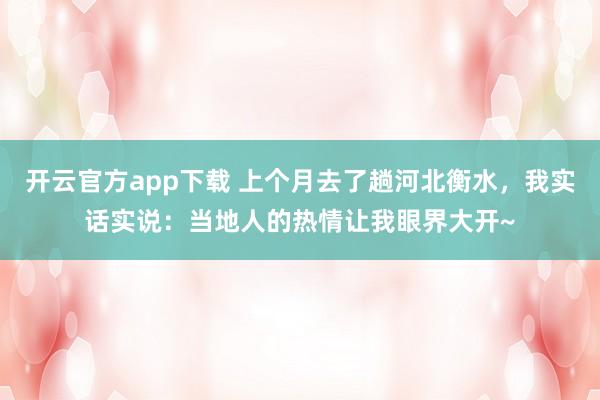开云官方app下载 上个月去了趟河北衡水，我实话实说：当地人的热情让我眼界大开~