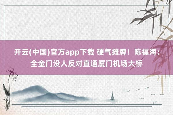 开云(中国)官方app下载 硬气摊牌!陈福海:全金门没人反对直通厦门机场大桥