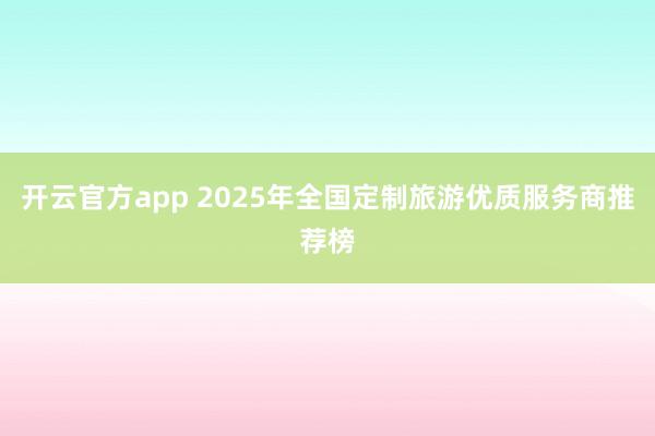 开云官方app 2025年全国定制旅游优质服务商推荐榜
