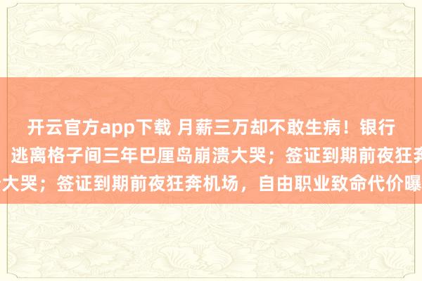 开云官方app下载 月薪三万却不敢生病！银行卡余额刺痛百万追梦人；逃离格子间三年巴厘岛崩溃大哭；签证到期前夜狂奔机场，自由职业致命代价曝光
