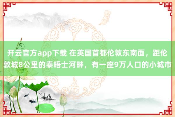 开云官方app下载 在英国首都伦敦东南面，距伦敦城8公里的泰晤士河畔，有一座9万人口的小城市