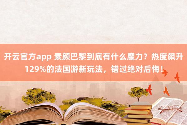 开云官方app 素颜巴黎到底有什么魔力？热度飙升129%的法国游新玩法，错过绝对后悔！