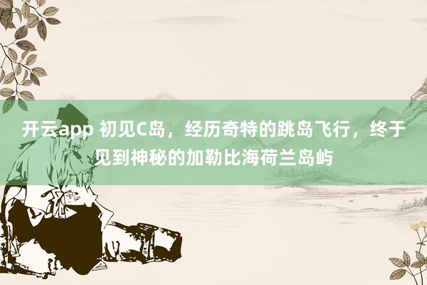 开云app 初见C岛,经历奇特的跳岛飞行,终于见到神秘的加勒比海荷兰岛屿