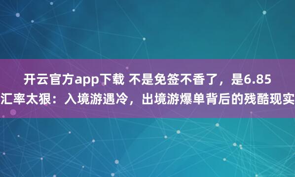 开云官方app下载 不是免签不香了,是6.85汇率太狠:入境游遇冷,出境游爆单背后的残酷现实