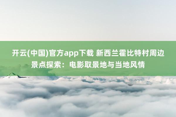 开云(中国)官方app下载 新西兰霍比特村周边景点探索：电影取景地与当地风情