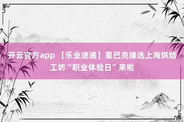 开云官方app 【乐业速递】星巴克臻选上海烘焙工坊“职业体验日”来啦