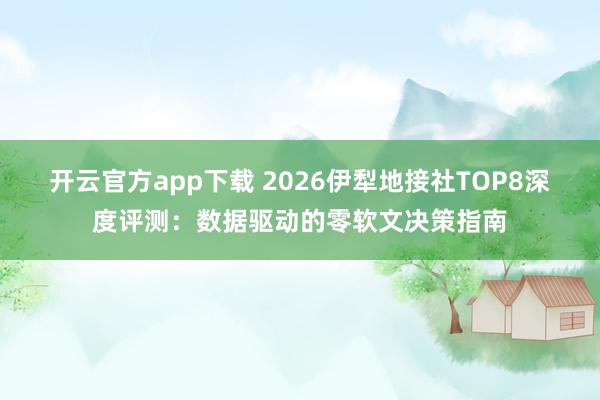 开云官方app下载 2026伊犁地接社TOP8深度评测：数据驱动的零软文决策指南