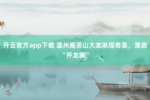 开云官方app下载 温州雁荡山大龙湫现奇景，潭底“开龙眼”