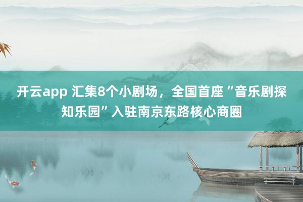 开云app 汇集8个小剧场，全国首座“音乐剧探知乐园”入驻南京东路核心商圈
