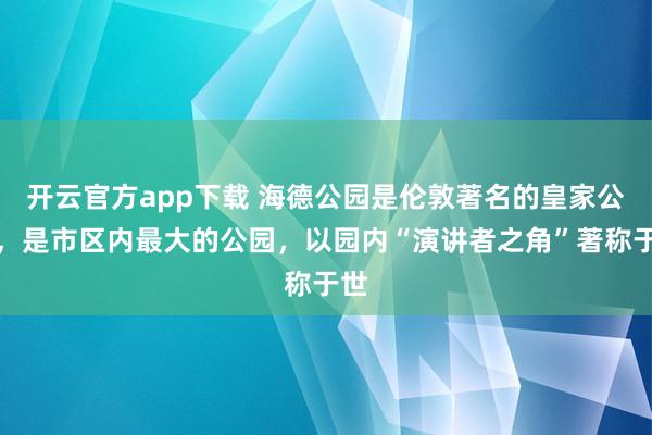 开云官方app下载 海德公园是伦敦著名的皇家公园,是市区内最大的公园,以园内“演讲者之角”著称于世
