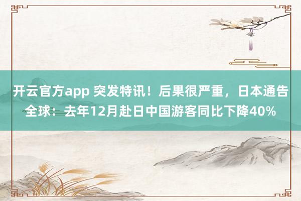 开云官方app 突发特讯!后果很严重,日本通告全球:去年12月赴日中国游客同比下降40%