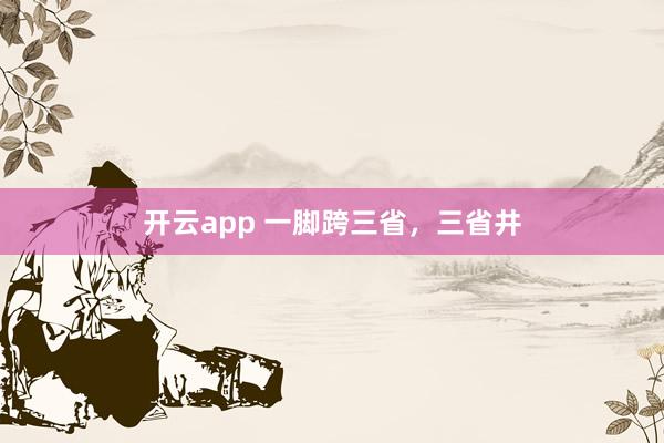 开云app 一脚跨三省，三省井