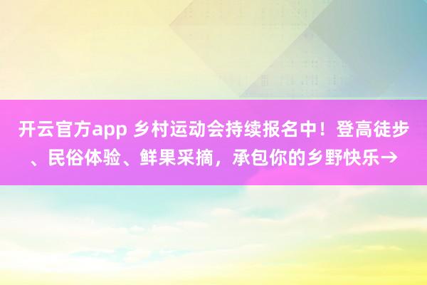 开云官方app 乡村运动会持续报名中！登高徒步、民俗体验、鲜果采摘，承包你的乡野快乐→