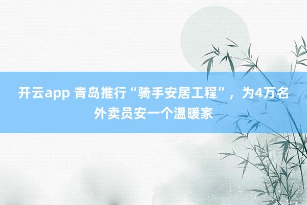 开云app 青岛推行“骑手安居工程”，为4万名外卖员安一个温暖家