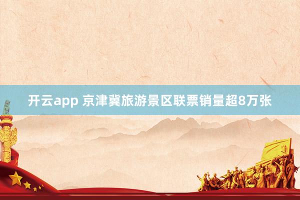 开云app 京津冀旅游景区联票销量超8万张