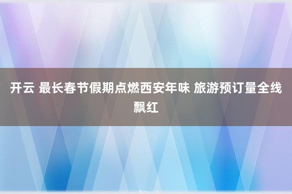 开云 最长春节假期点燃西安年味 旅游预订量全线飘红