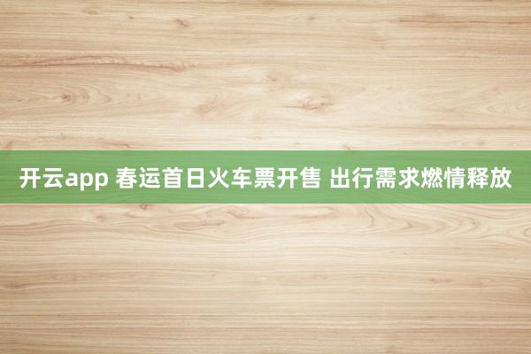 开云app 春运首日火车票开售 出行需求燃情释放