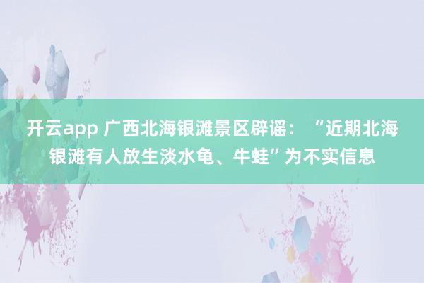 开云app 广西北海银滩景区辟谣: “近期北海银滩有人放生淡水龟、牛蛙”为不实信息