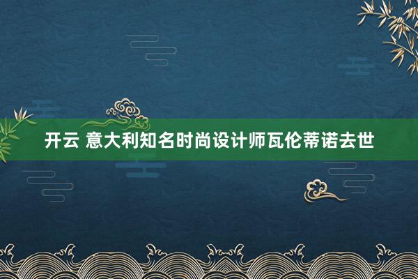开云 意大利知名时尚设计师瓦伦蒂诺去世