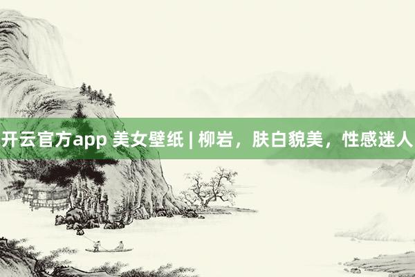 开云官方app 美女壁纸 | 柳岩,肤白貌美,性感迷人
