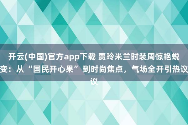 开云(中国)官方app下载 贾玲米兰时装周惊艳蜕变:从 “国民开心果” 到时尚焦点,气场全开引热议