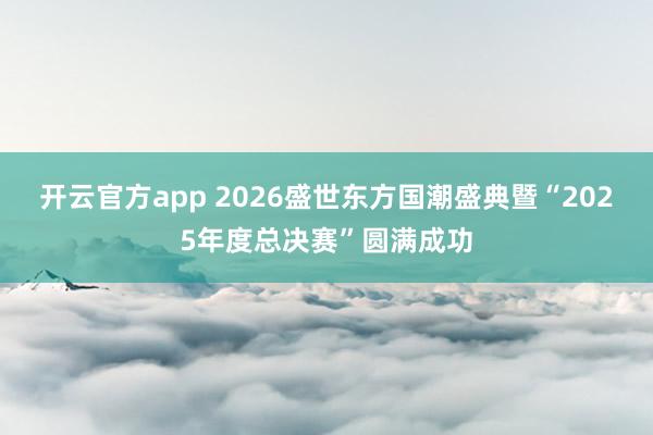 开云官方app 2026盛世东方国潮盛典暨“2025年度总决赛”圆满成功