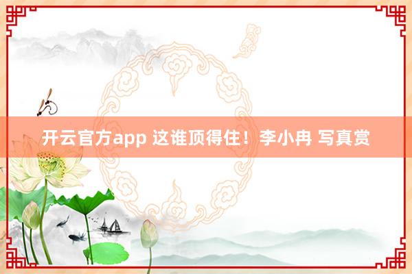 开云官方app 这谁顶得住!李小冉 写真赏