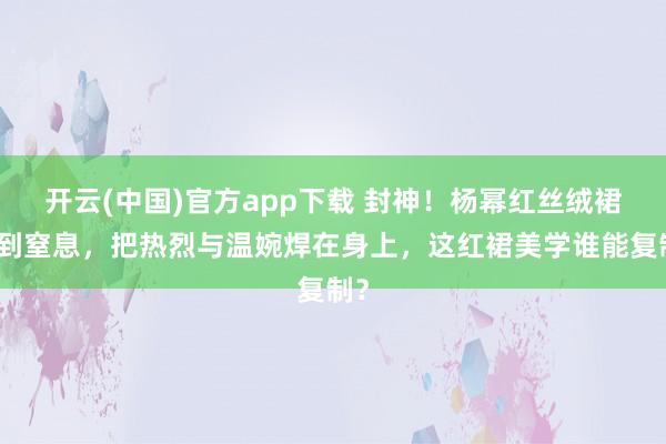 开云(中国)官方app下载 封神!杨幂红丝绒裙美到窒息,把热烈与温婉焊在身上,这红裙美学谁能复制?