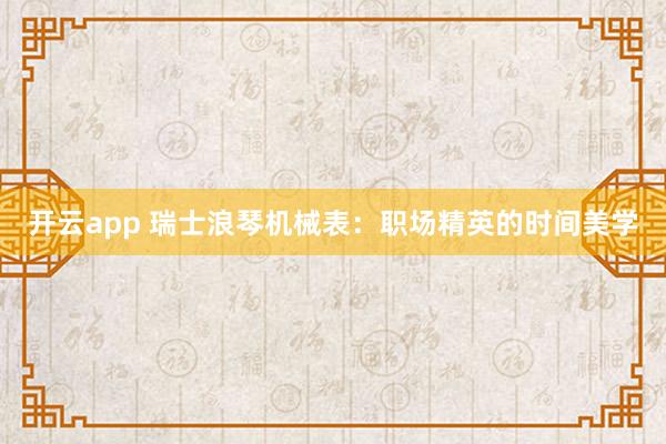 开云app 瑞士浪琴机械表：职场精英的时间美学