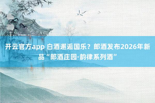 开云官方app 白酒邂逅国乐？郎酒发布2026年新品“郎酒庄园·韵律系列酒”