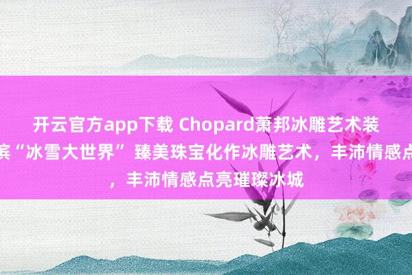 开云官方app下载 Chopard萧邦冰雕艺术装置亮相哈尔滨“冰雪大世界” 臻美珠宝化作冰雕艺术,丰沛情感点亮璀璨冰城