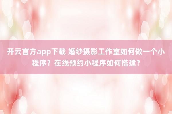开云官方app下载 婚纱摄影工作室如何做一个小程序?在线预约小程序如何搭建?