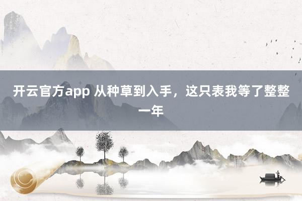 开云官方app 从种草到入手，这只表我等了整整一年