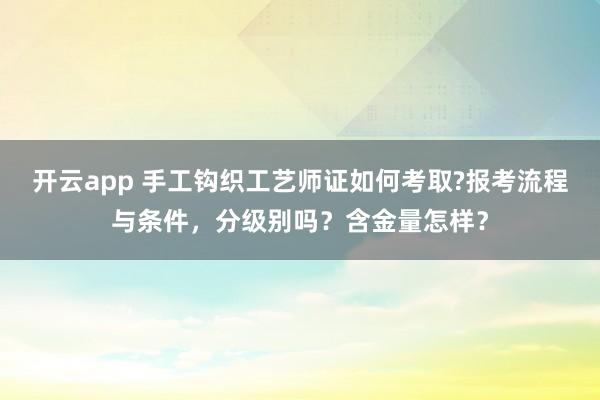 开云app 手工钩织工艺师证如何考取?报考流程与条件,分级别吗?含金量怎样?