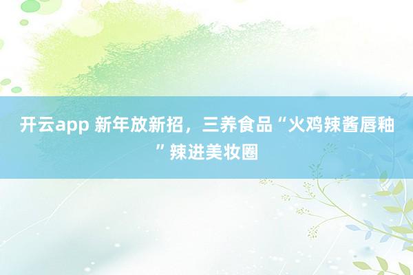 开云app 新年放新招，三养食品“火鸡辣酱唇釉”辣进美妆圈