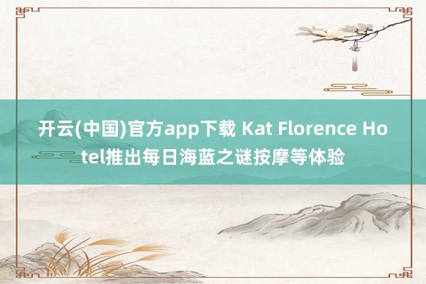 开云(中国)官方app下载 Kat Florence Hotel推出每日海蓝之谜按摩等体验