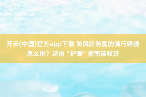 开云(中国)官方app下载 防风防防雾的骑行眼镜怎么挑？这份“护眼”指南请收好