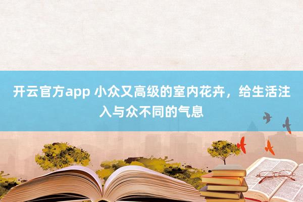 开云官方app 小众又高级的室内花卉，给生活注入与众不同的气息