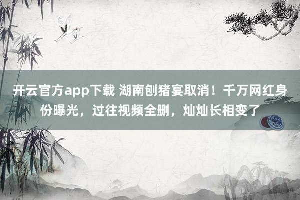 开云官方app下载 湖南刨猪宴取消!千万网红身份曝光,过往视频全删,灿灿长相变了