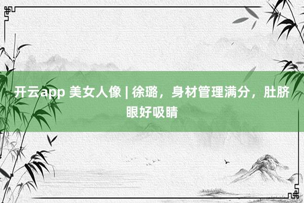 开云app 美女人像 | 徐璐，身材管理满分，肚脐眼好吸睛