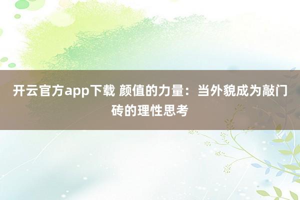 开云官方app下载 颜值的力量：当外貌成为敲门砖的理性思考